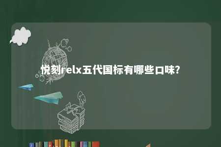 悦刻relx五代国标有哪些口味？ 